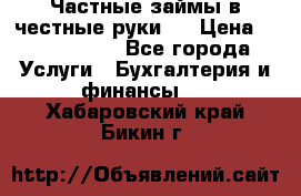 Частные займы в честные руки!  › Цена ­ 2 000 000 - Все города Услуги » Бухгалтерия и финансы   . Хабаровский край,Бикин г.